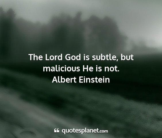 Albert einstein - the lord god is subtle, but malicious he is not....