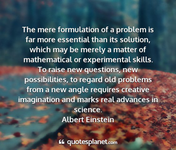 Albert einstein - the mere formulation of a problem is far more...