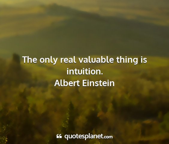 Albert einstein - the only real valuable thing is intuition....