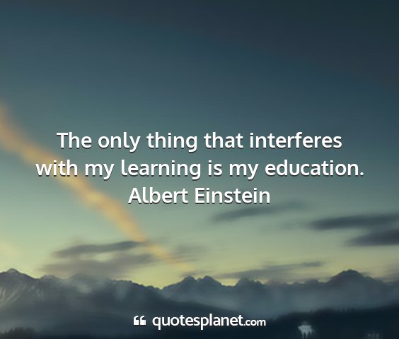 Albert einstein - the only thing that interferes with my learning...