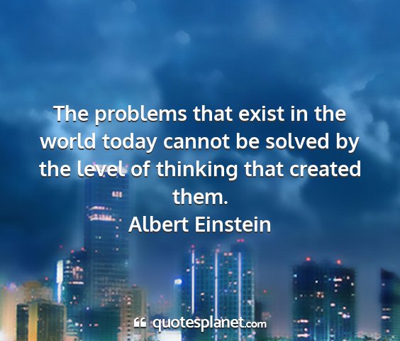 Albert einstein - the problems that exist in the world today cannot...