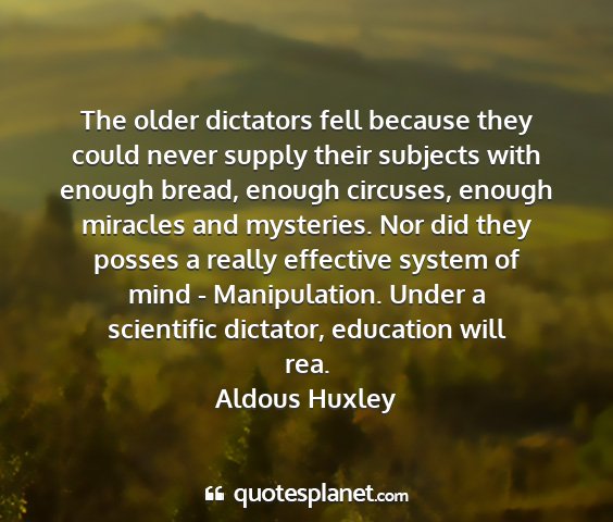 Aldous huxley - the older dictators fell because they could never...