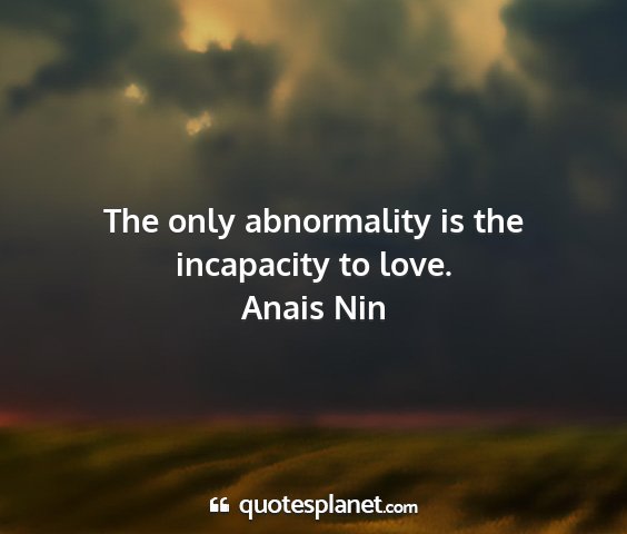 Anais nin - the only abnormality is the incapacity to love....