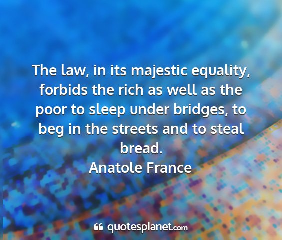 Anatole france - the law, in its majestic equality, forbids the...