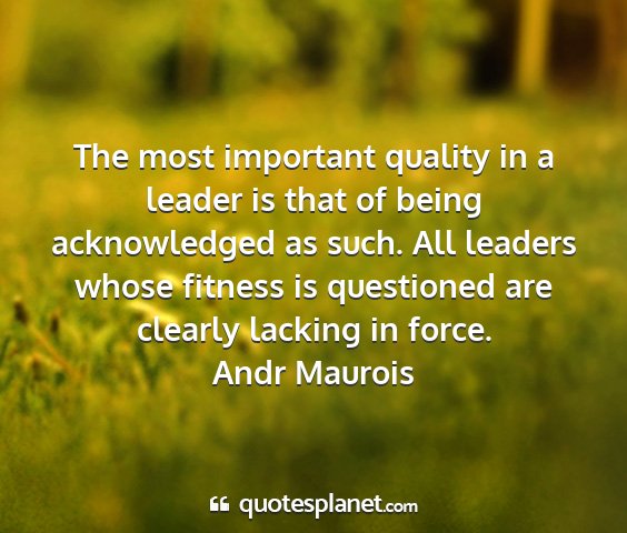 Andr maurois - the most important quality in a leader is that of...