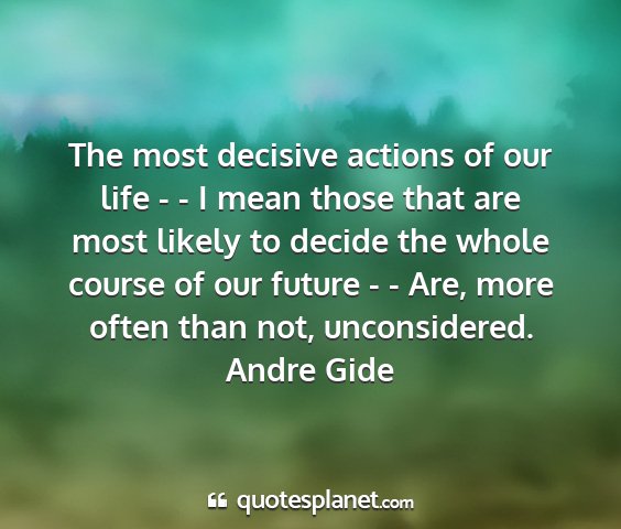 Andre gide - the most decisive actions of our life - - i mean...