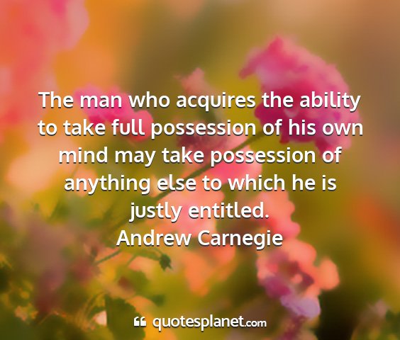 Andrew carnegie - the man who acquires the ability to take full...