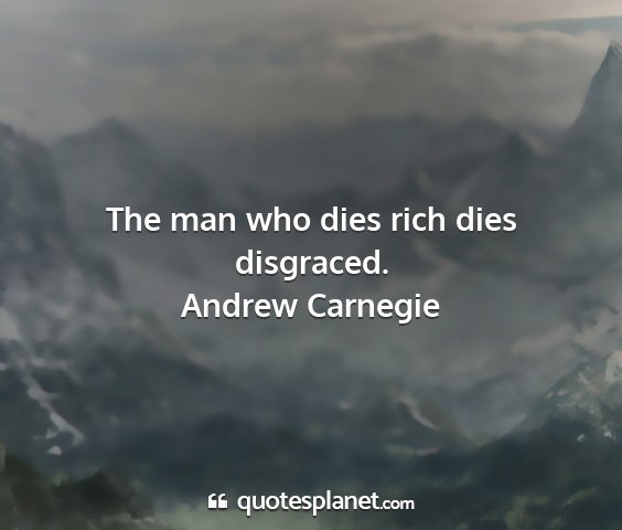 Andrew carnegie - the man who dies rich dies disgraced....