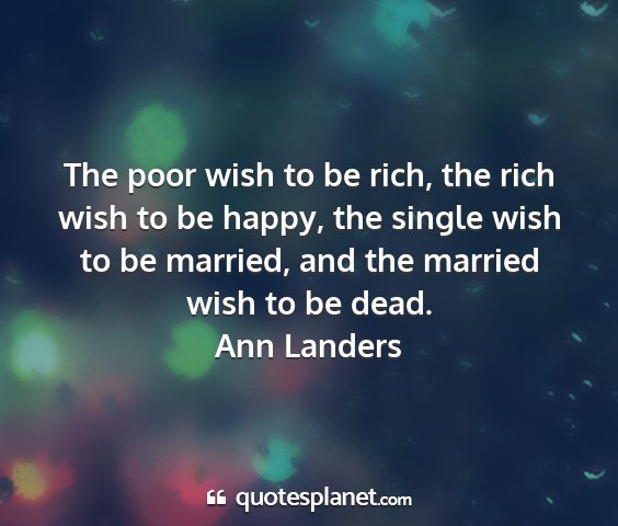 Ann landers - the poor wish to be rich, the rich wish to be...