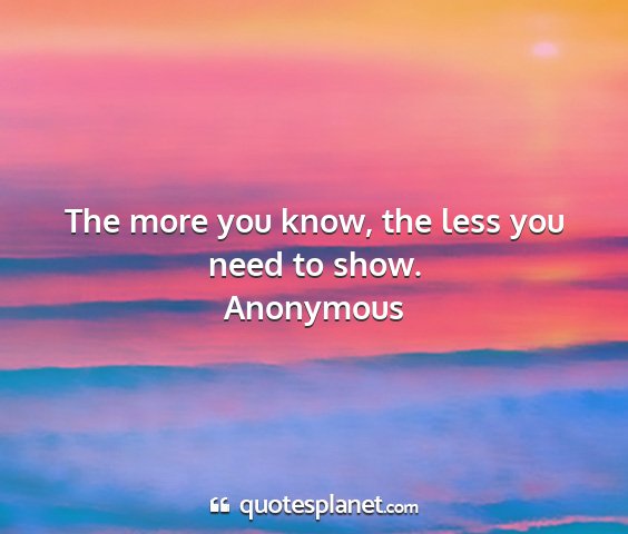 Anonymous - the more you know, the less you need to show....