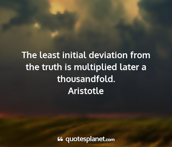 Aristotle - the least initial deviation from the truth is...
