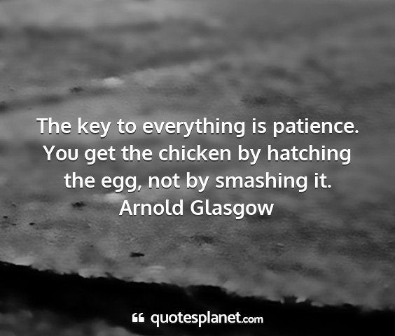 Arnold glasgow - the key to everything is patience. you get the...