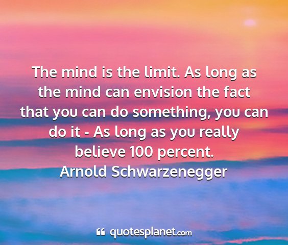 Arnold schwarzenegger - the mind is the limit. as long as the mind can...