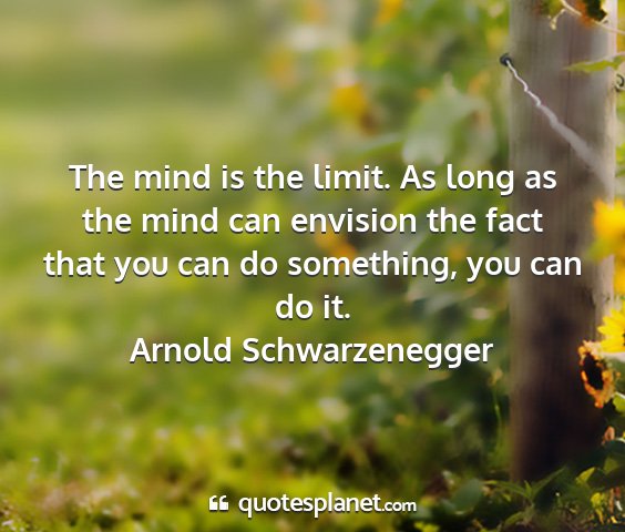 Arnold schwarzenegger - the mind is the limit. as long as the mind can...