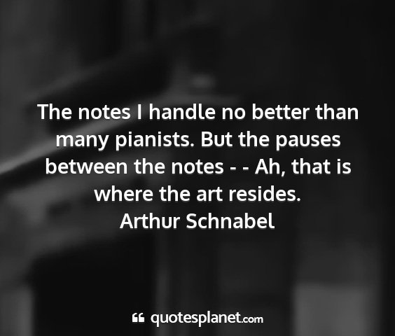 Arthur schnabel - the notes i handle no better than many pianists....