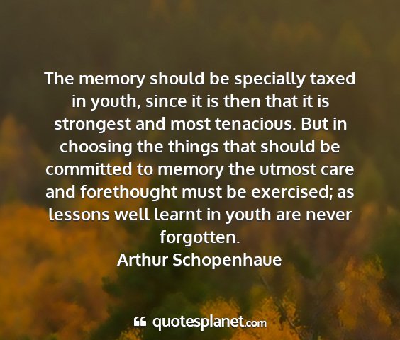 Arthur schopenhaue - the memory should be specially taxed in youth,...