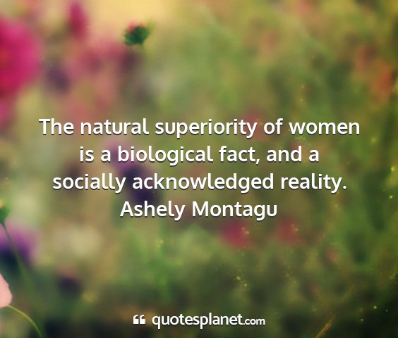 Ashely montagu - the natural superiority of women is a biological...