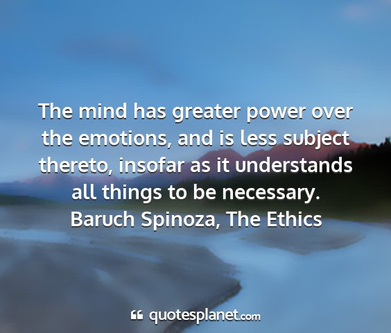 Baruch spinoza, the ethics - the mind has greater power over the emotions, and...
