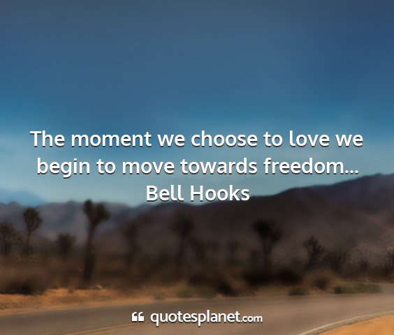 Bell hooks - the moment we choose to love we begin to move...