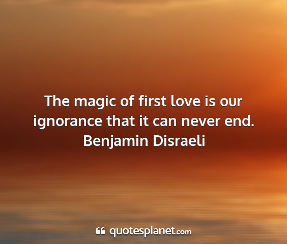 Benjamin disraeli - the magic of first love is our ignorance that it...