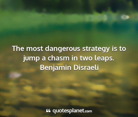 Benjamin disraeli - the most dangerous strategy is to jump a chasm in...