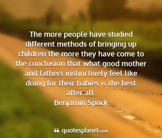 Benjamin spock - the more people have studied different methods of...
