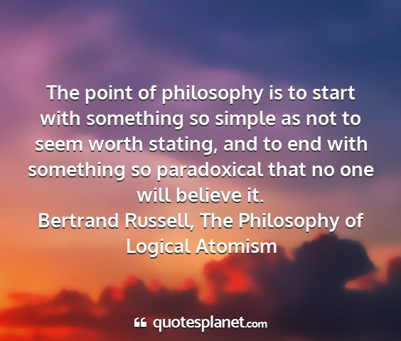 Bertrand russell, the philosophy of logical atomism - the point of philosophy is to start with...