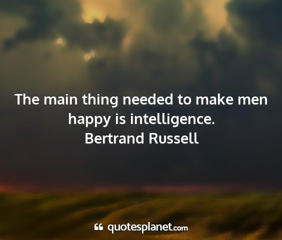 Bertrand russell - the main thing needed to make men happy is...