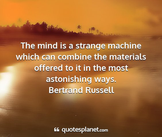 Bertrand russell - the mind is a strange machine which can combine...