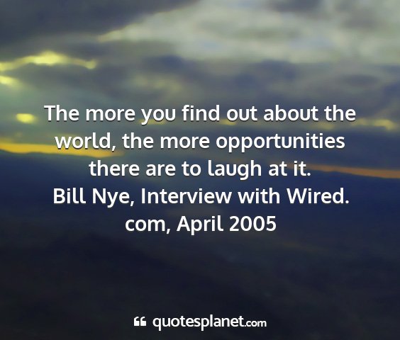 Bill nye, interview with wired. com, april 2005 - the more you find out about the world, the more...
