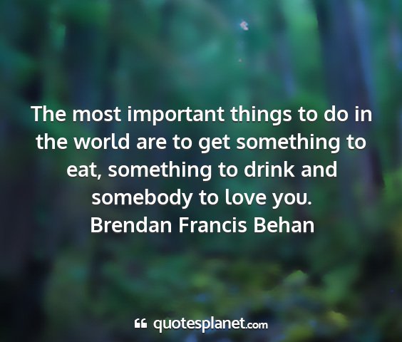 Brendan francis behan - the most important things to do in the world are...