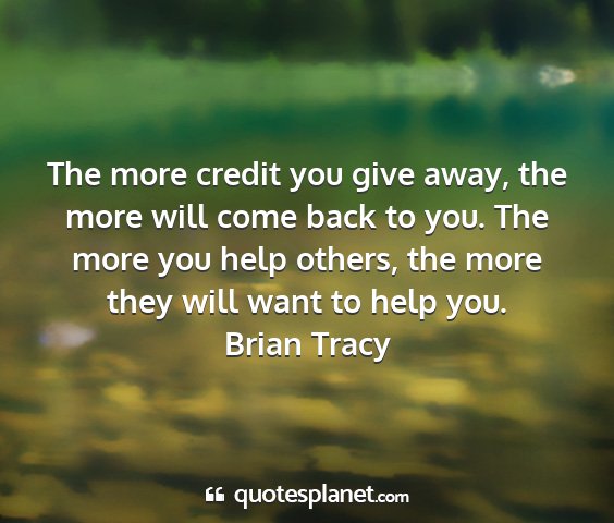 Brian tracy - the more credit you give away, the more will come...