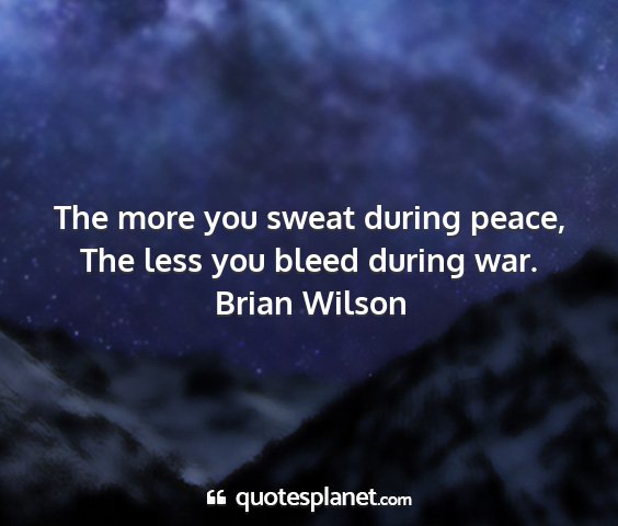 Brian wilson - the more you sweat during peace, the less you...