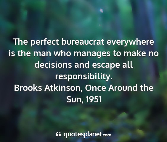 Brooks atkinson, once around the sun, 1951 - the perfect bureaucrat everywhere is the man who...