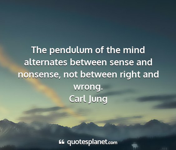 Carl jung - the pendulum of the mind alternates between sense...