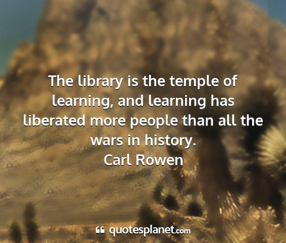 Carl rowen - the library is the temple of learning, and...