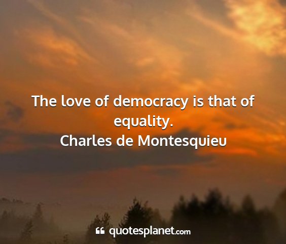 Charles de montesquieu - the love of democracy is that of equality....