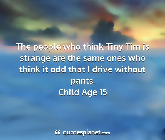 Child age 15 - the people who think tiny tim is strange are the...