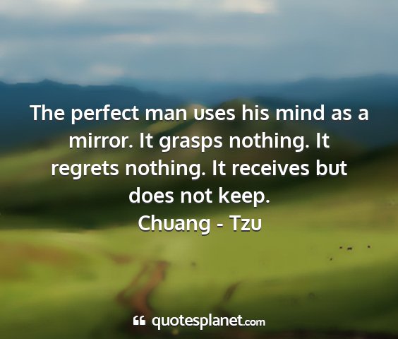 Chuang - tzu - the perfect man uses his mind as a mirror. it...