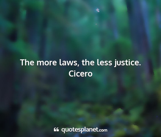 Cicero - the more laws, the less justice....