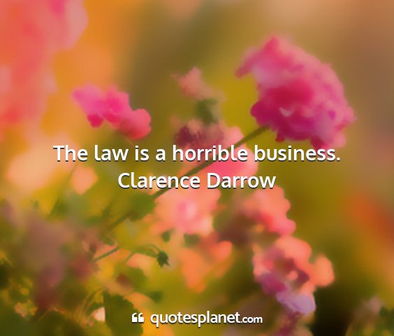 Clarence darrow - the law is a horrible business....
