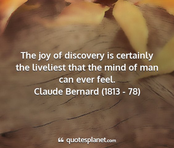 Claude bernard (1813 - 78) - the joy of discovery is certainly the liveliest...