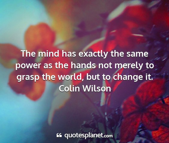 Colin wilson - the mind has exactly the same power as the hands...