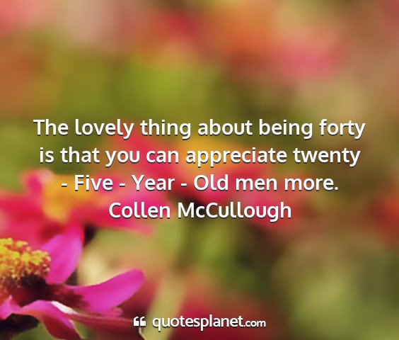 Collen mccullough - the lovely thing about being forty is that you...