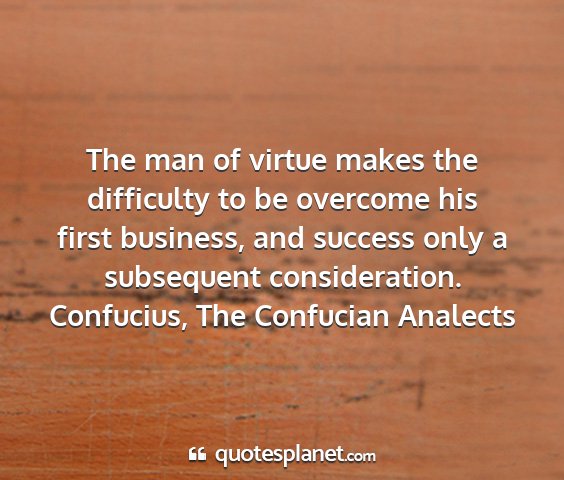 Confucius, the confucian analects - the man of virtue makes the difficulty to be...