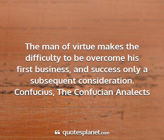 Confucius, the confucian analects - the man of virtue makes the difficulty to be...