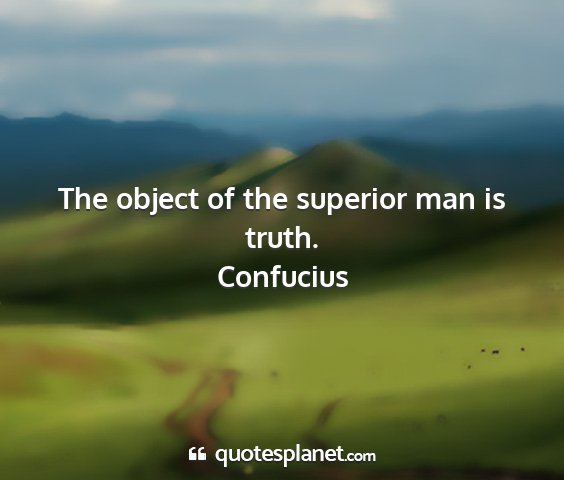 Confucius - the object of the superior man is truth....