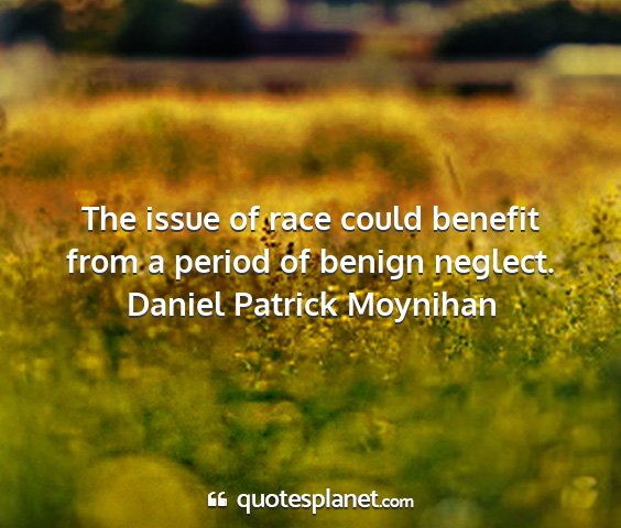 Daniel patrick moynihan - the issue of race could benefit from a period of...