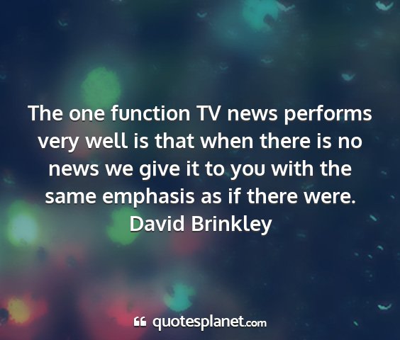 David brinkley - the one function tv news performs very well is...