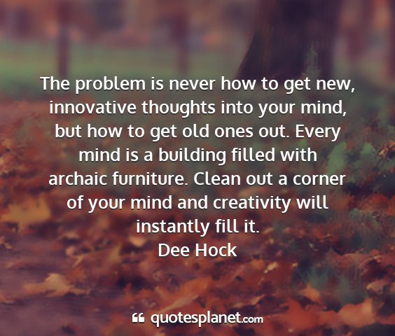 Dee hock - the problem is never how to get new, innovative...